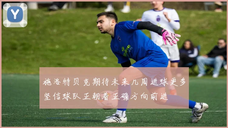 施洛特贝克期待未来几周进球更多坚信球队正朝着正确方向前进
