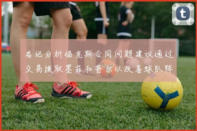 名记分析福克斯合同问题建议通过交易换取墨菲和普尔以改善球队阵容