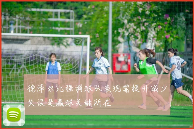 德泽尔比强调球队表现需提升减少失误是赢球关键所在