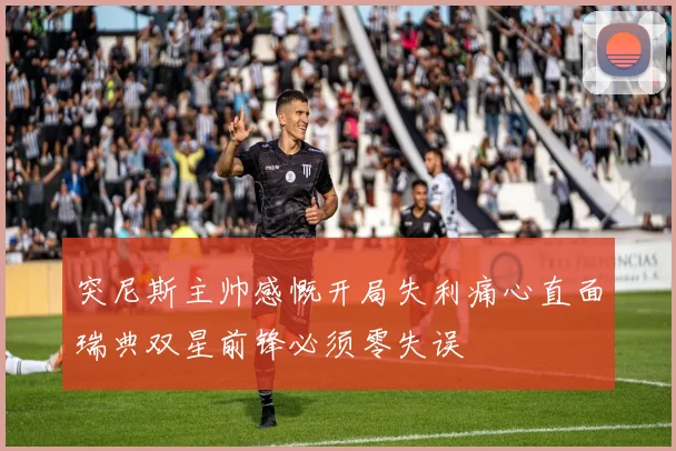 突尼斯主帅感慨开局失利痛心直面瑞典双星前锋必须零失误