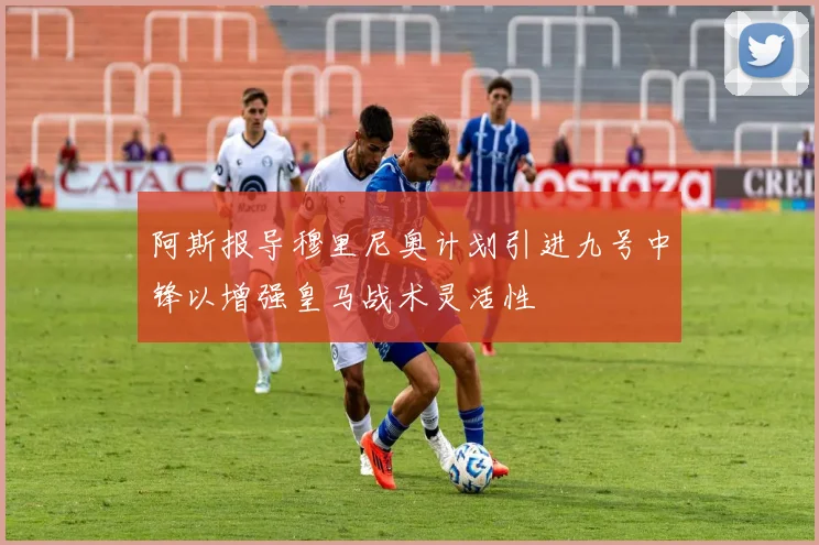 阿斯报导穆里尼奥计划引进九号中锋以增强皇马战术灵活性