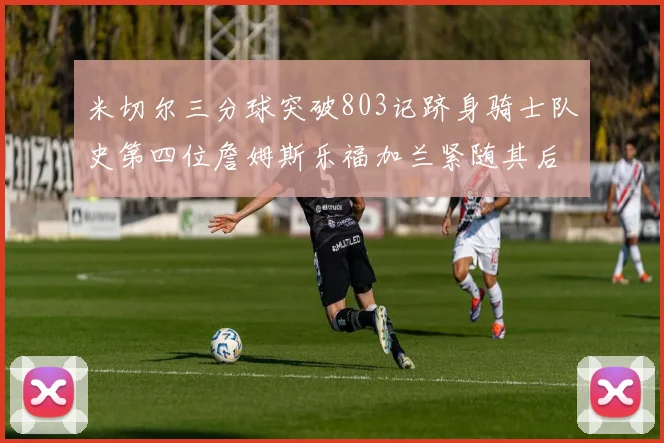 米切尔三分球突破803记跻身骑士队史第四位詹姆斯乐福加兰紧随其后