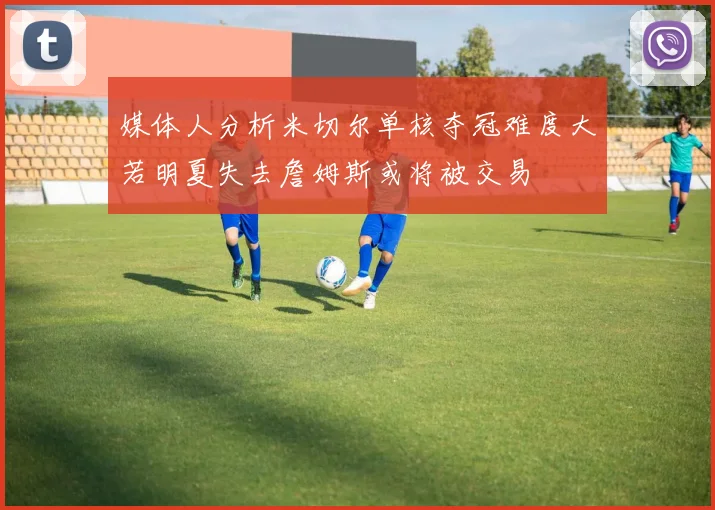 媒体人分析米切尔单核夺冠难度大若明夏失去詹姆斯或将被交易