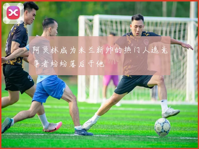 阿莫林成为米兰新帅的热门人选竞争者纷纷落后于他