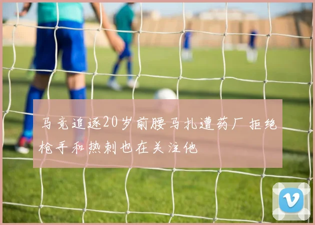 马竞追逐20岁前腰马扎遭药厂拒绝枪手和热刺也在关注他