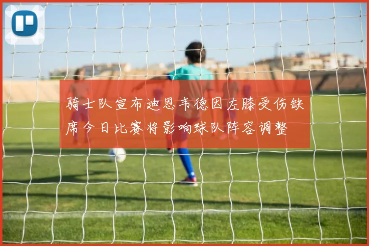 骑士队宣布迪恩韦德因左膝受伤缺席今日比赛将影响球队阵容调整
