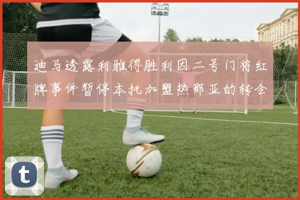 迪马透露利雅得胜利因二号门将红牌事件暂停本托加盟热那亚的转会事宜
