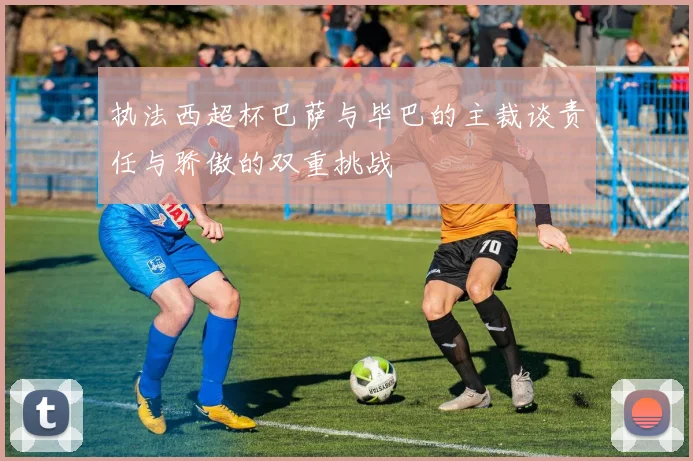 执法西超杯巴萨与毕巴的主裁谈责任与骄傲的双重挑战