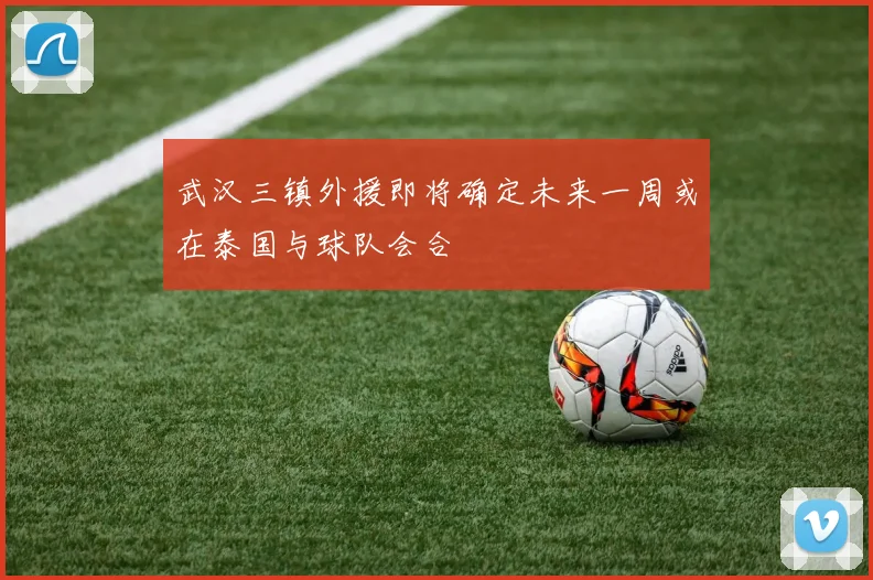 武汉三镇外援即将确定未来一周或在泰国与球队会合