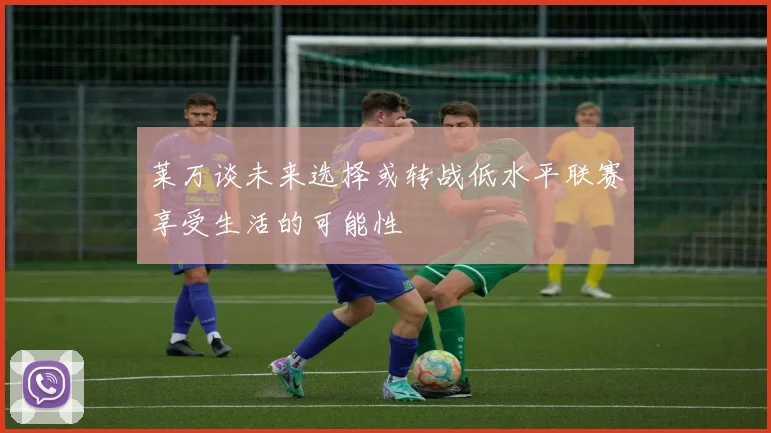 莱万谈未来选择或转战低水平联赛享受生活的可能性