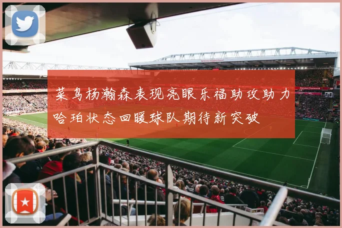 菜鸟杨瀚森表现亮眼乐福助攻助力哈珀状态回暖球队期待新突破