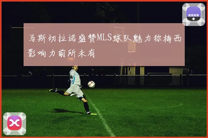 马斯切拉诺盛赞MLS球队魅力称梅西影响力前所未有