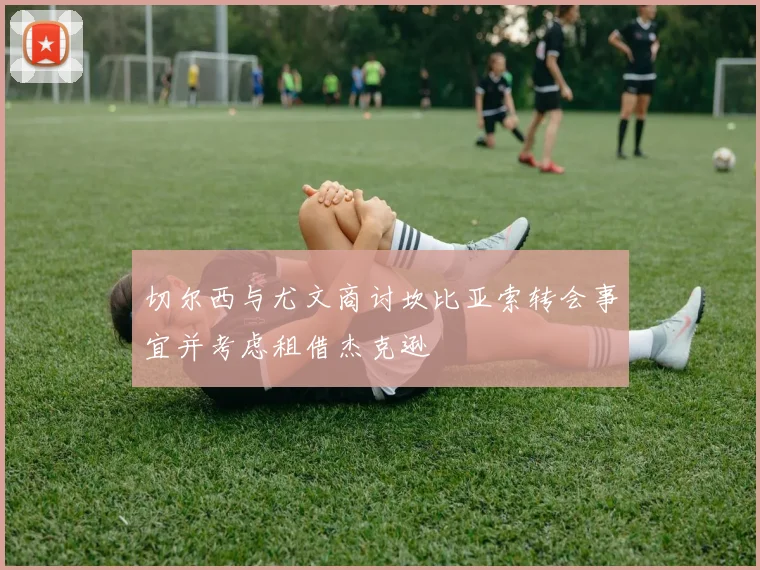 切尔西与尤文商讨坎比亚索转会事宜并考虑租借杰克逊