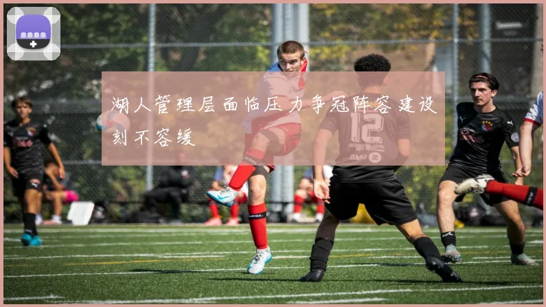 湖人管理层面临压力争冠阵容建设刻不容缓