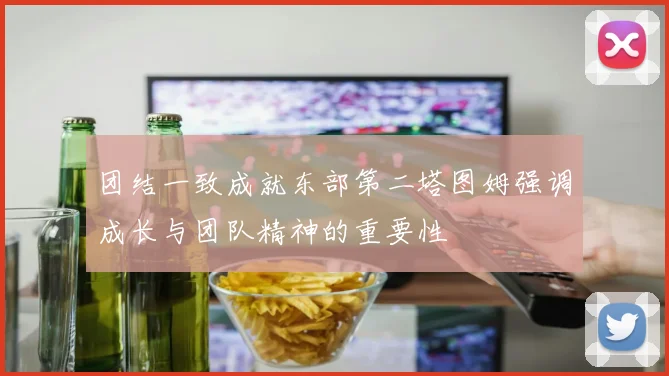 团结一致成就东部第二塔图姆强调成长与团队精神的重要性