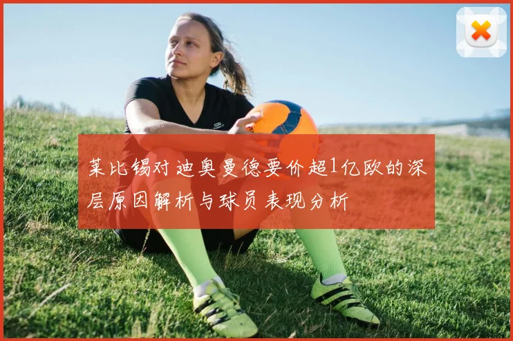 莱比锡对迪奥曼德要价超1亿欧的深层原因解析与球员表现分析