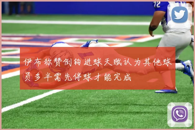 伊布称赞倒钩进球天赋认为其他球员多半需先停球才能完成