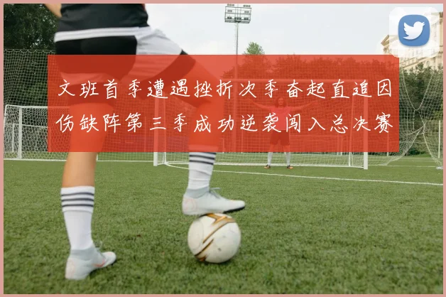 文班首季遭遇挫折次季奋起直追因伤缺阵第三季成功逆袭闯入总决赛