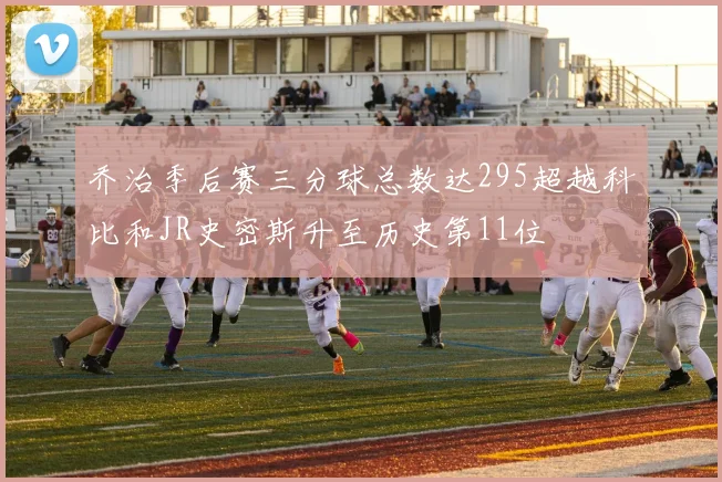 乔治季后赛三分球总数达295超越科比和JR史密斯升至历史第11位
