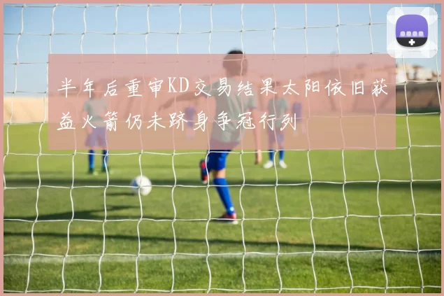半年后重审KD交易结果太阳依旧获益火箭仍未跻身争冠行列