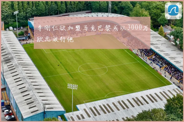 李刚仁欲加盟马竞巴黎或以3000万欧元放行他