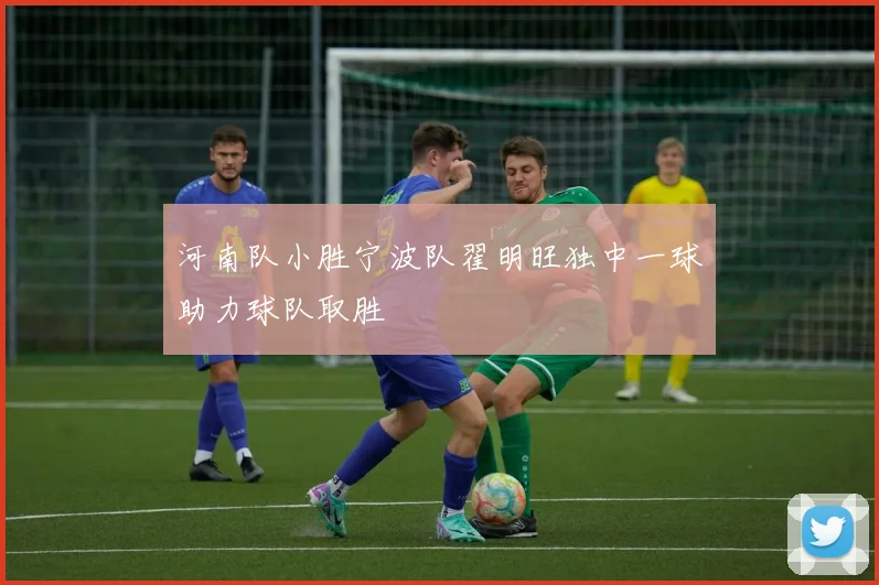 河南队小胜宁波队翟明旺独中一球助力球队取胜