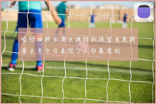 哈特回顾东眉互换时机适宜克里斯蒂去年今日表现令人印象深刻