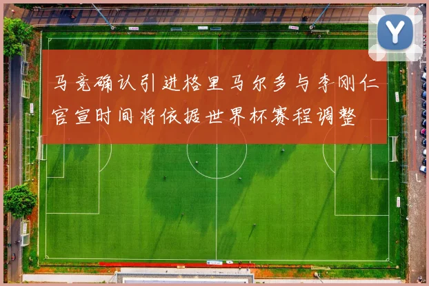 马竞确认引进格里马尔多与李刚仁官宣时间将依据世界杯赛程调整