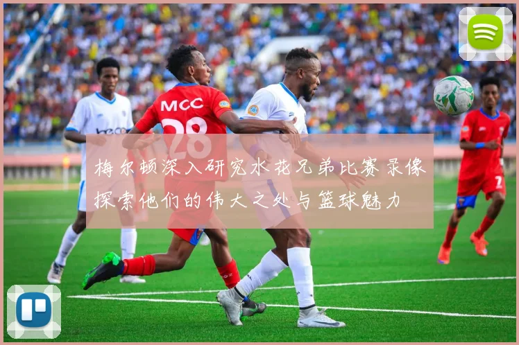 梅尔顿深入研究水花兄弟比赛录像探索他们的伟大之处与篮球魅力