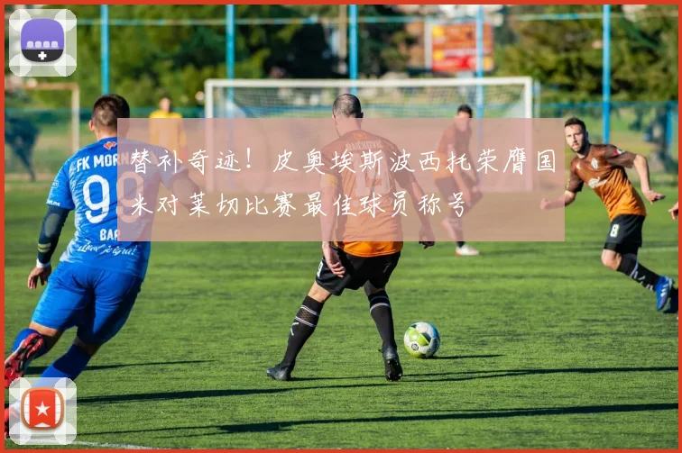 替补奇迹！皮奥埃斯波西托荣膺国米对莱切比赛最佳球员称号