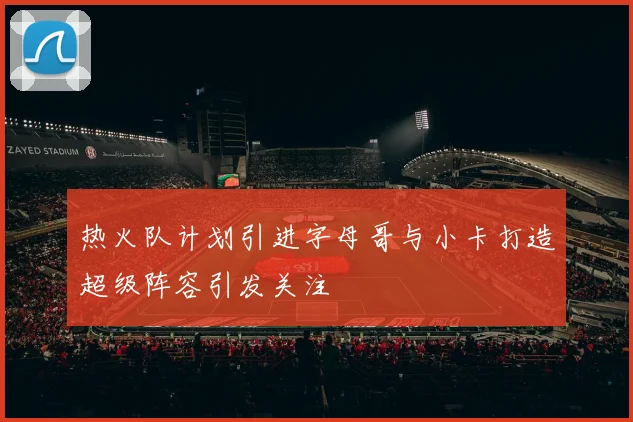 热火队计划引进字母哥与小卡打造超级阵容引发关注