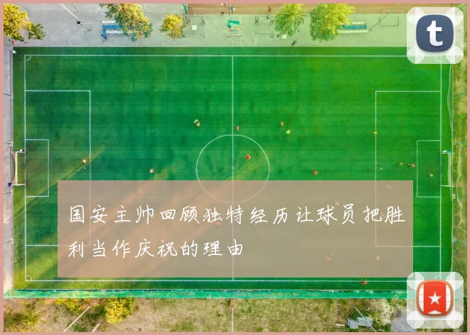 国安主帅回顾独特经历让球员把胜利当作庆祝的理由